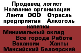 Продавец-логист › Название организации ­ Лента, ООО › Отрасль предприятия ­ Алкоголь, напитки › Минимальный оклад ­ 35 000 - Все города Работа » Вакансии   . Ханты-Мансийский,Белоярский г.